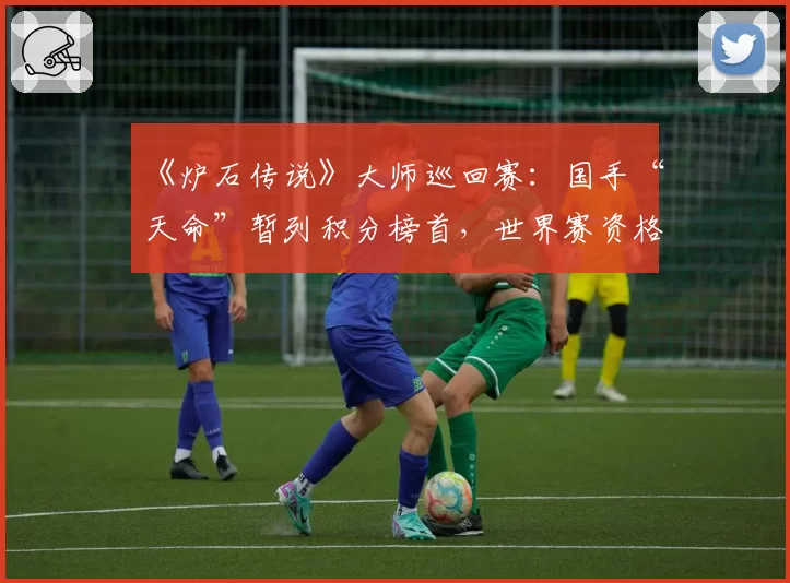 《炉石传说》大师巡回赛：国手“天命”暂列积分榜首，世界赛资格近在咫尺