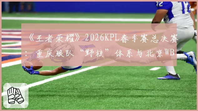 《王者荣耀》2026KPL春季赛总决赛：重庆狼队“野核”体系与北京WB“射核”体系的终极对决