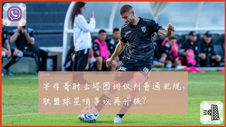 字母哥肘击塔图姆仅判普通犯规,联盟球星哨争议再升级?