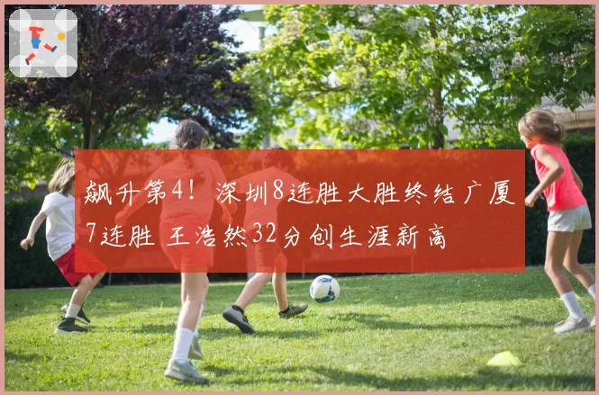 飙升第4!深圳8连胜大胜终结广厦7连胜 王浩然32分创生涯新高