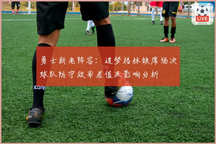 勇士新老阵容：追梦格林缺席场次球队防守效率差值及影响分析
