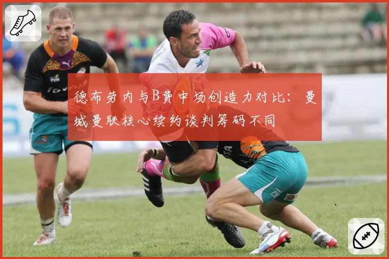 德布劳内与B费中场创造力对比：曼城曼联核心续约谈判筹码不同