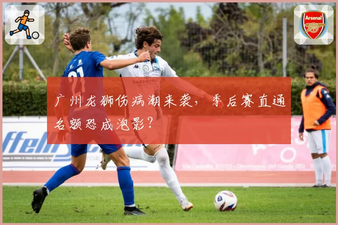 广州龙狮伤病潮来袭，季后赛直通名额恐成泡影？