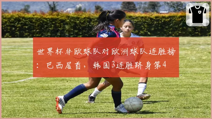 世界杯非欧球队对欧洲球队连胜榜:巴西居首,韩国3连胜跻身第4
