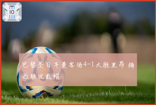 巴黎圣日耳曼客场4-1大胜里昂 梅西助攻戴帽