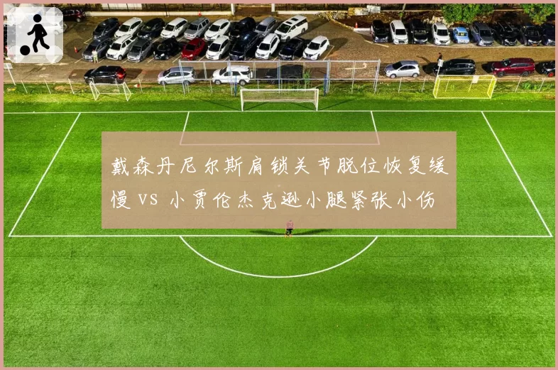 戴森丹尼尔斯肩锁关节脱位恢复缓慢 vs 小贾伦杰克逊小腿紧张小伤大养 灰熊未来核心耐操性对决
