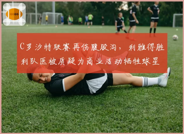 C罗沙特联赛再伤腹股沟，利雅得胜利队医被质疑为商业活动牺牲球星