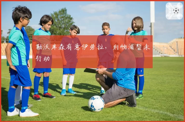 勒沃库森有意伊劳拉，利物浦暂未行动