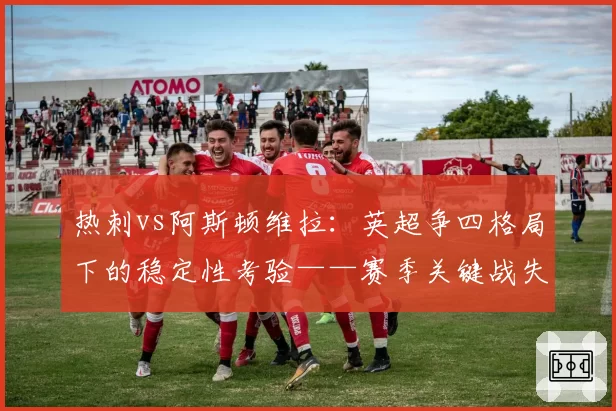 热刺vs阿斯顿维拉:英超争四格局下的稳定性考验——赛季关键战失分对比
