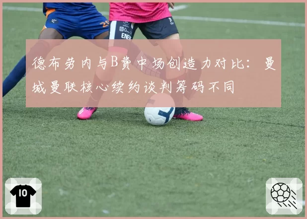 德布劳内与B费中场创造力对比：曼城曼联核心续约谈判筹码不同