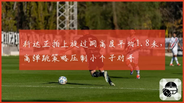 科达正拍上旋过网高度平均1.8米,高弹跳策略压制小个子对手