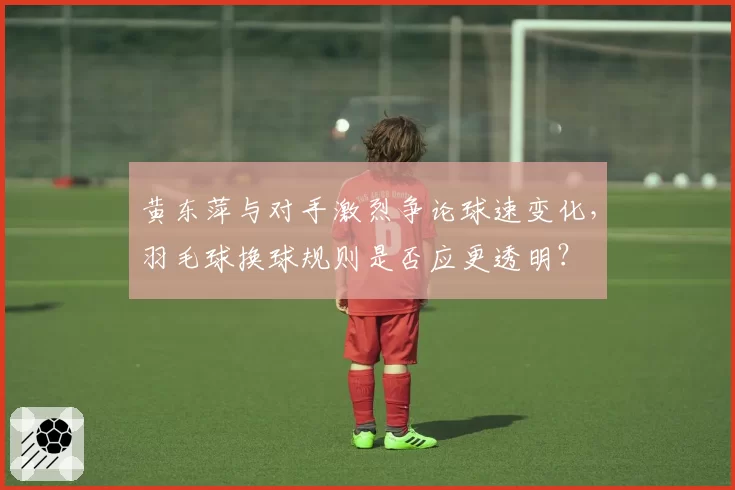 黄东萍与对手激烈争论球速变化,羽毛球换球规则是否应更透明?